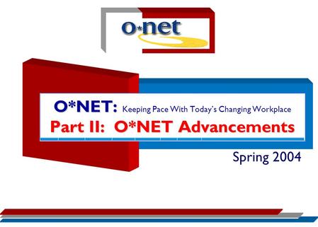 O*NET: Part II: O*NET Advancements O*NET: Keeping Pace With Today’s Changing Workplace Part II: O*NET Advancements Spring 2004.