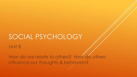 SOCIAL PSYCHOLOGY Unit 8 How do we relate to others? How do others influence our thoughts & behaviors?