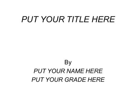 PUT YOUR TITLE HERE By PUT YOUR NAME HERE PUT YOUR GRADE HERE.
