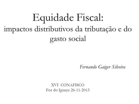 Equidade Fiscal: impactos distributivos da tributação e do gasto social Fernando Gaiger Silveira XVI CONAFISCO Foz do Iguaçu 26-11-2013.