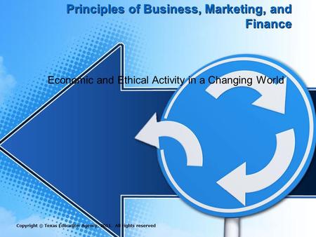 Principles of Business, Marketing, and Finance Economic and Ethical Activity in a Changing World Copyright © Texas Education Agency, 2011. All rights reserved.