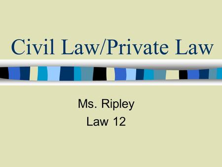 Civil Law/Private Law Ms. Ripley Law 12. CIVIL LAW – law that governs the relationship between individuals Civil law deals largely with private rights.