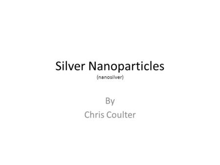 Silver Nanoparticles (nanosilver) By Chris Coulter.