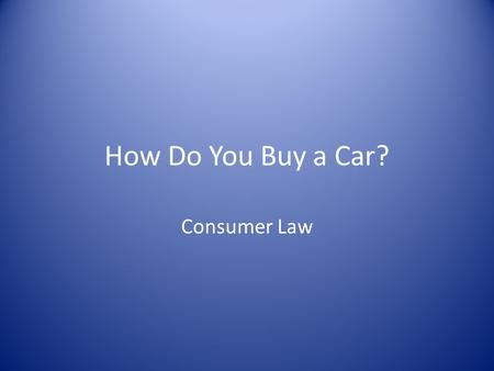 How Do You Buy a Car? Consumer Law. Know What You Need What can you afford? What features do you want? When is the best time to buy? – Not when you are.