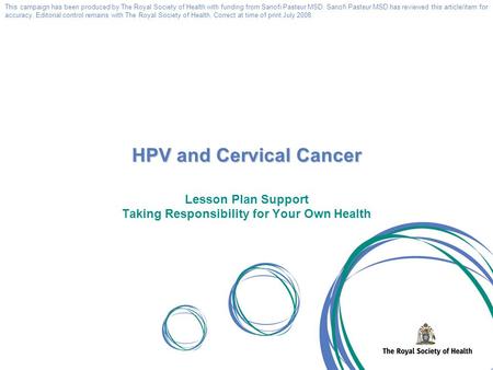 Lesson Plan Support Taking Responsibility for Your Own Health HPV and Cervical Cancer This campaign has been produced by The Royal Society of Health with.
