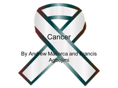 Cancer By Andrew Mallorca and Francis Agbejimi. Causes of Cancer Cancer occurs when cells become abnormal and keep dividing and forming more cells without.