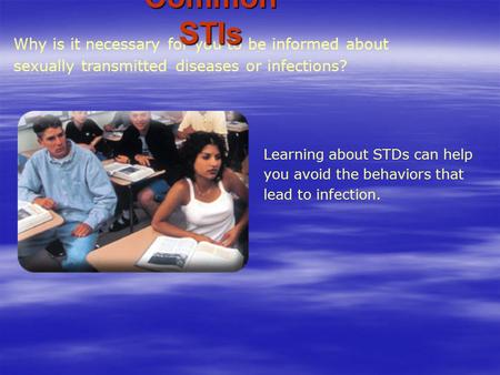Why is it necessary for you to be informed about sexually transmitted diseases or infections? Common STIs Learning about STDs can help you avoid the behaviors.