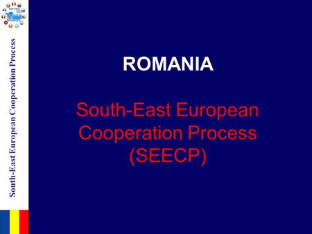 South-East European Cooperation Process ROMANIA South-East European Cooperation Process (SEECP)