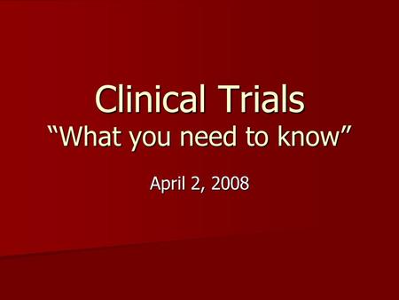 Clinical Trials “What you need to know” April 2, 2008.