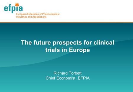 The future prospects for clinical trials in Europe Richard Torbett Chief Economist, EFPIA.