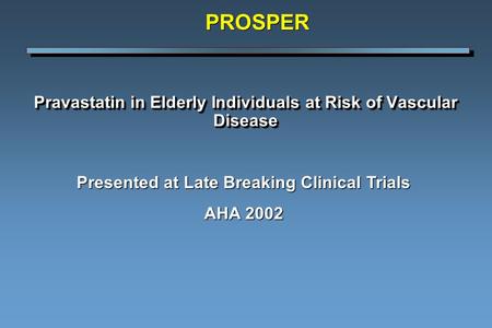 Pravastatin in Elderly Individuals at Risk of Vascular Disease Presented at Late Breaking Clinical Trials AHA 2002 PROSPER.