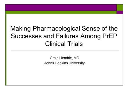 Making Pharmacological Sense of the Successes and Failures Among PrEP Clinical Trials Craig Hendrix, MD Johns Hopkins University.