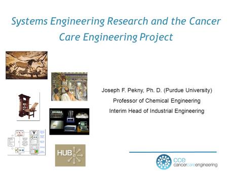 Systems Engineering Research and the Cancer Care Engineering Project Joseph F. Pekny, Ph. D. (Purdue University) Professor of Chemical Engineering Interim.