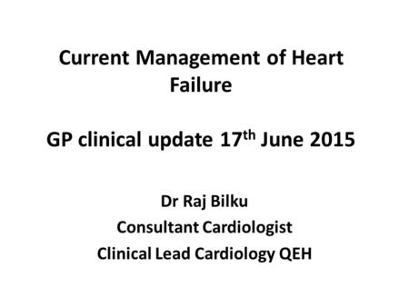 Current Management of Heart Failure GP clinical update 17 th June 2015 Dr Raj Bilku Consultant Cardiologist Clinical Lead Cardiology QEH.