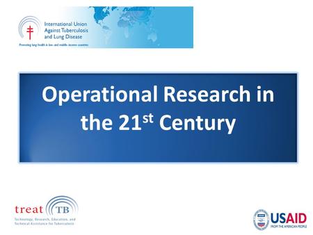 Operational Research in the 21 st Century. International Union Against Tuberculosis and Lung Disease (The Union) World’s oldest humanitarian organization.