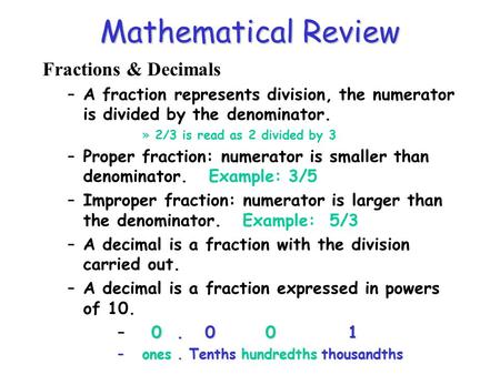 Mathematical Review Fractions & Decimals –A fraction represents division, the numerator is divided by the denominator. »2/3 is read as 2 divided by 3 –Proper.