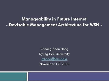 Choong Seon Hong Kyung Hee University November 17, 2008 Manageability in Future Internet - Devisable Management Architecture for WSN -