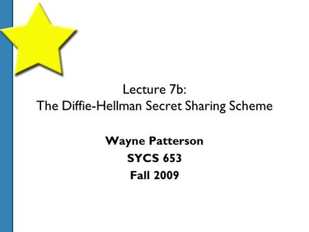 Lecture 7b: The Diffie-Hellman Secret Sharing Scheme Wayne Patterson SYCS 653 Fall 2009.