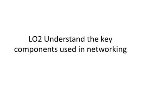 LO2 Understand the key components used in networking