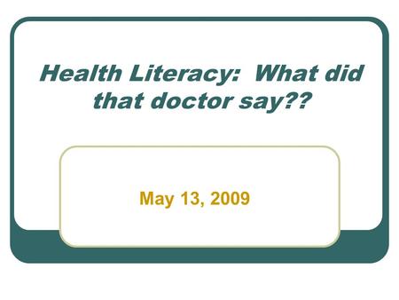 Health Literacy: What did that doctor say?? May 13, 2009.