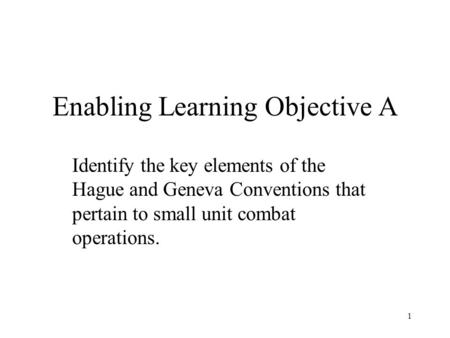 1 Enabling Learning Objective A Identify the key elements of the Hague and Geneva Conventions that pertain to small unit combat operations.