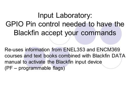 Input Laboratory: GPIO Pin control needed to have the Blackfin accept your commands Re-uses information from ENEL353 and ENCM369 courses and text books.