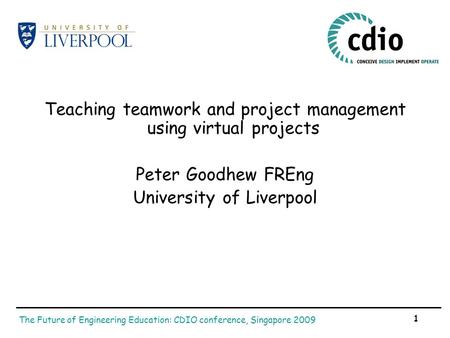 The Future of Engineering Education: CDIO conference, Singapore 2009 1 Teaching teamwork and project management using virtual projects Peter Goodhew FREng.