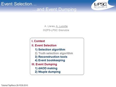 Tutorial TopReco 26-FEB-2010 Event Selection… …and Event Dumping A. Lleres, A. Lucotte IN2P3-LPSC Grenoble A. Lucotte / LPSC, CNRS/IN2P3 I. Context II.