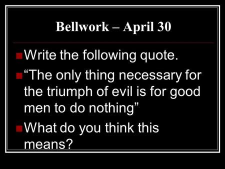 Bellwork – April 30 Write the following quote. “The only thing necessary for the triumph of evil is for good men to do nothing” What do you think this.