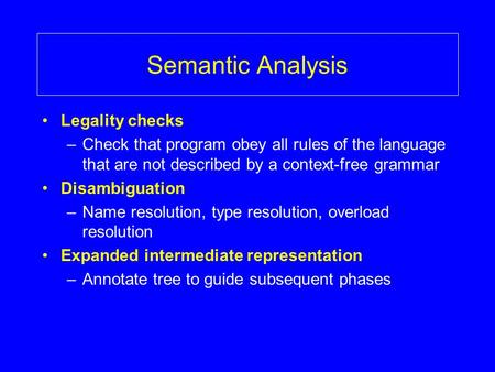 Semantic Analysis Legality checks –Check that program obey all rules of the language that are not described by a context-free grammar Disambiguation –Name.
