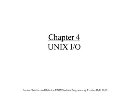 Chapter 4 UNIX I/O Source: Robbins and Robbins, UNIX Systems Programming, Prentice Hall, 2003.