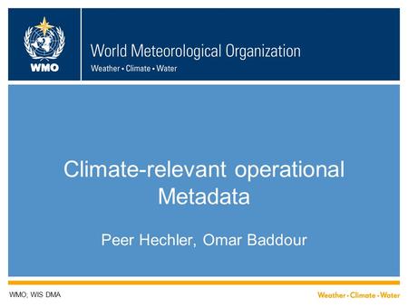 WMO Climate-relevant operational Metadata Peer Hechler, Omar Baddour WMO; WIS DMA.
