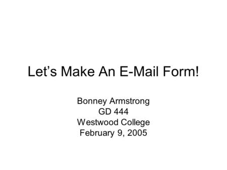 Let’s Make An E-Mail Form! Bonney Armstrong GD 444 Westwood College February 9, 2005.