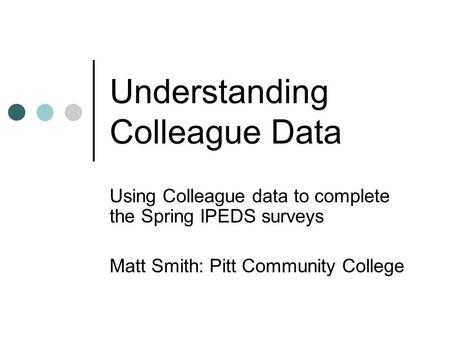 Understanding Colleague Data Using Colleague data to complete the Spring IPEDS surveys Matt Smith: Pitt Community College.