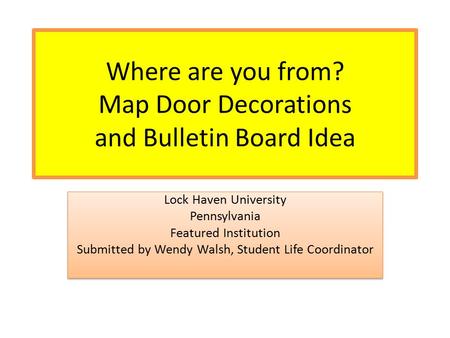 Where are you from? Map Door Decorations and Bulletin Board Idea Lock Haven University Pennsylvania Featured Institution Submitted by Wendy Walsh, Student.