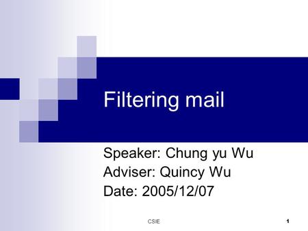 CSIE 1 Filtering mail Speaker: Chung yu Wu Adviser: Quincy Wu Date: 2005/12/07.