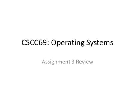 CSCC69: Operating Systems Assignment 3 Review. Assignment Review Implement the file-related system calls – open, close, dup2 – read, write, lseek – chdir,