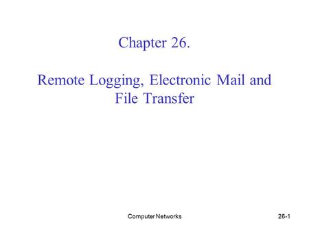 Computer Networks26-1 Chapter 26. Remote Logging, Electronic Mail and File Transfer.