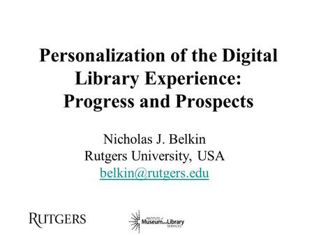 Personalization of the Digital Library Experience: Progress and Prospects Nicholas J. Belkin Rutgers University, USA