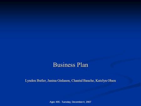 Agec 495 - Tuesday, December 4, 2007 Business Plan Lynden Butler, Janina Gislason, Chantal Bauche, Katelyn Olsen.