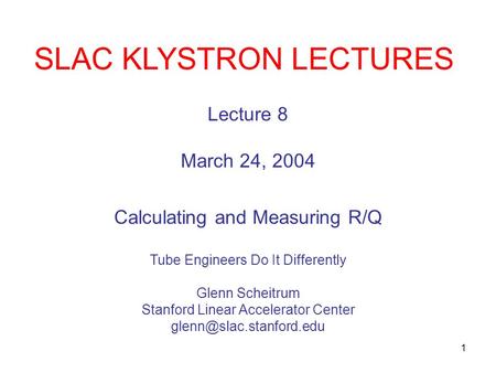 1 SLAC KLYSTRON LECTURES Lecture 8 March 24, 2004 Calculating and Measuring R/Q Tube Engineers Do It Differently Glenn Scheitrum Stanford Linear Accelerator.