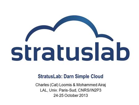 StratusLab: Darn Simple Cloud Charles (Cal) Loomis & Mohammed Airaj LAL, Univ. Paris-Sud, CNRS/IN2P3 24-25 October 2013.