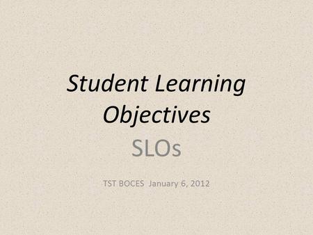 Student Learning Objectives SLOs TST BOCES January 6, 2012.
