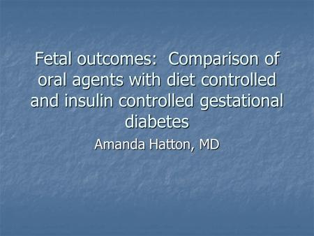 Fetal outcomes: Comparison of oral agents with diet controlled and insulin controlled gestational diabetes Amanda Hatton, MD.