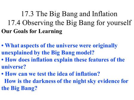 17.3 The Big Bang and Inflation 17.4 Observing the Big Bang for yourself Our Goals for Learning What aspects of the universe were originally unexplained.