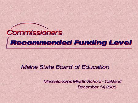 Recommended Funding Level Commissioner’s Maine State Board of Education Messalonskee Middle School - Oakland December 14, 2005 Maine State Board of Education.