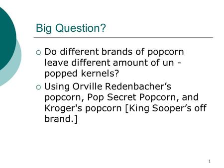 Big Question? Do different brands of popcorn leave different amount of un -popped kernels? Using Orville Redenbacher’s popcorn, Pop Secret Popcorn, and.