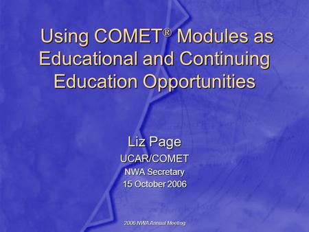 2006 NWA Annual Meeting Using COMET ® Modules as Educational and Continuing Education Opportunities Using COMET ® Modules as Educational and Continuing.