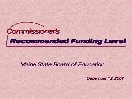Recommended Funding Level Commissioner’s Maine State Board of Education December 12, 2007 Maine State Board of Education December 12, 2007.