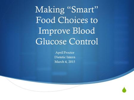  Making “Smart” Food Choices to Improve Blood Glucose Control April Proctor Dietetic Intern March 4, 2015.